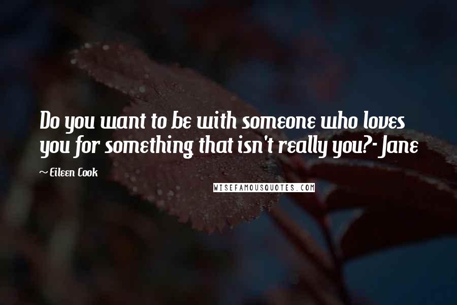 Eileen Cook Quotes: Do you want to be with someone who loves you for something that isn't really you?- Jane