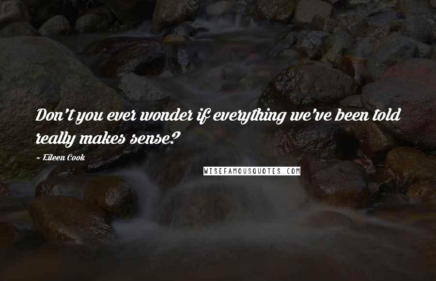 Eileen Cook Quotes: Don't you ever wonder if everything we've been told really makes sense?
