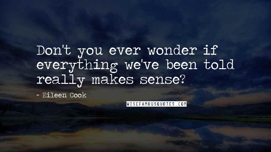 Eileen Cook Quotes: Don't you ever wonder if everything we've been told really makes sense?