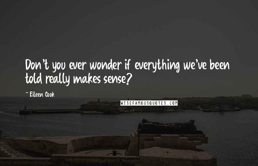 Eileen Cook Quotes: Don't you ever wonder if everything we've been told really makes sense?