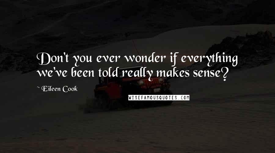 Eileen Cook Quotes: Don't you ever wonder if everything we've been told really makes sense?