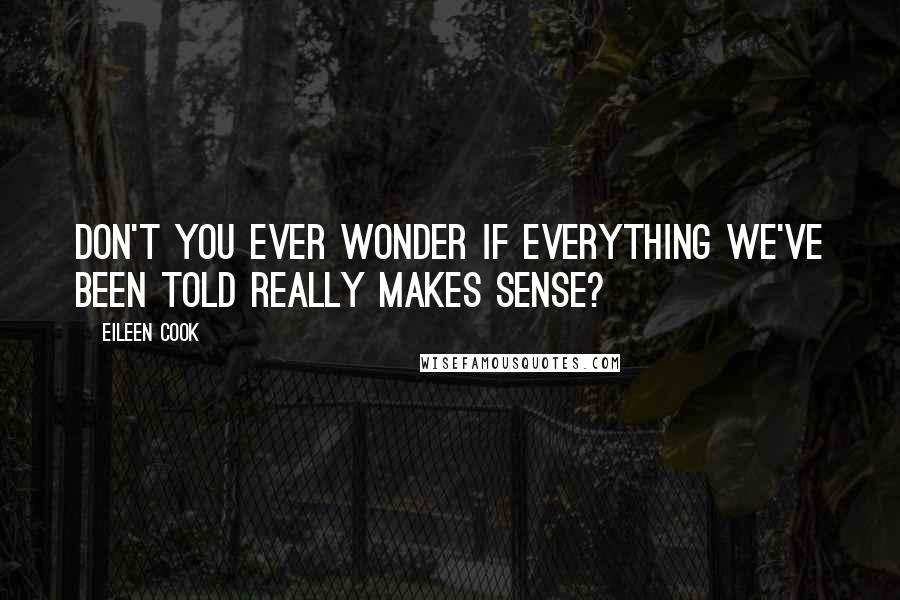 Eileen Cook Quotes: Don't you ever wonder if everything we've been told really makes sense?