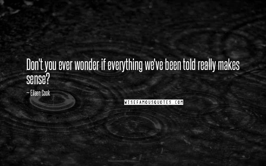 Eileen Cook Quotes: Don't you ever wonder if everything we've been told really makes sense?