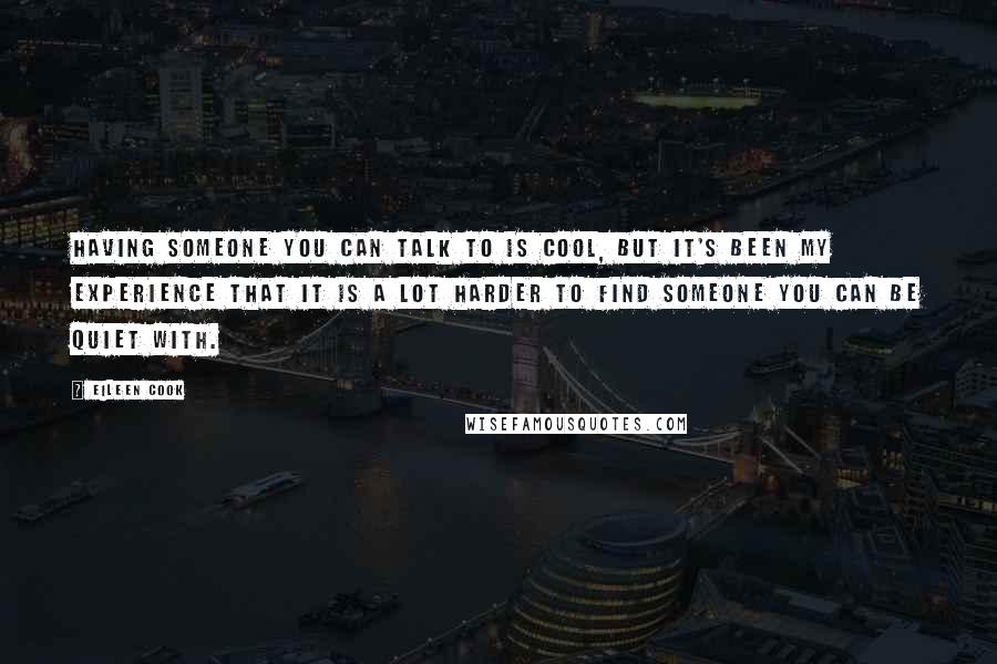 Eileen Cook Quotes: Having someone you can talk to is cool, but it's been my experience that it is a lot harder to find someone you can be quiet with.