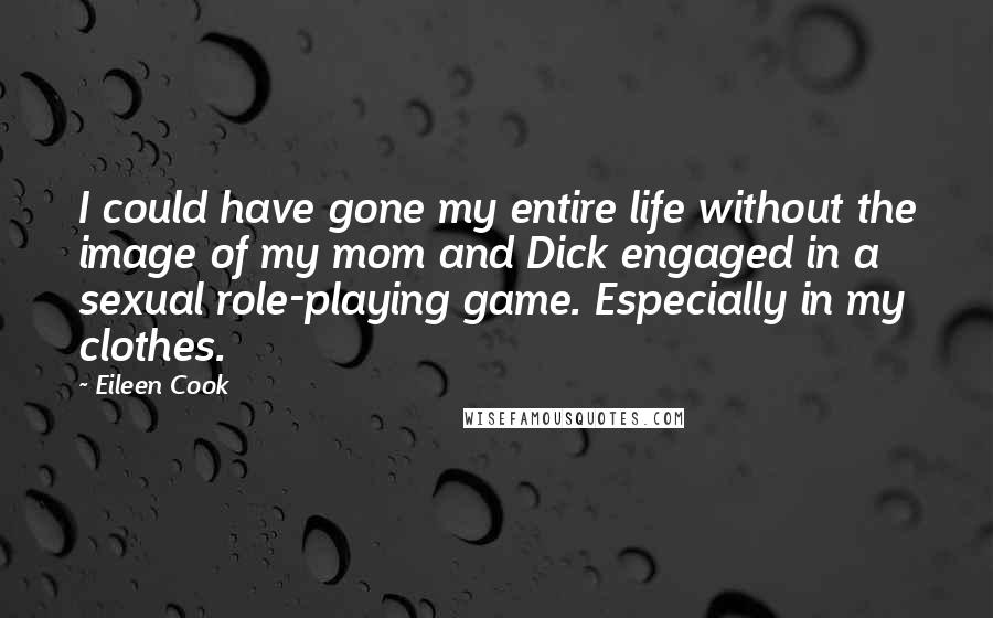 Eileen Cook Quotes: I could have gone my entire life without the image of my mom and Dick engaged in a sexual role-playing game. Especially in my clothes.