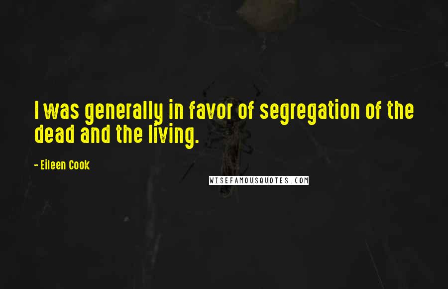 Eileen Cook Quotes: I was generally in favor of segregation of the dead and the living.