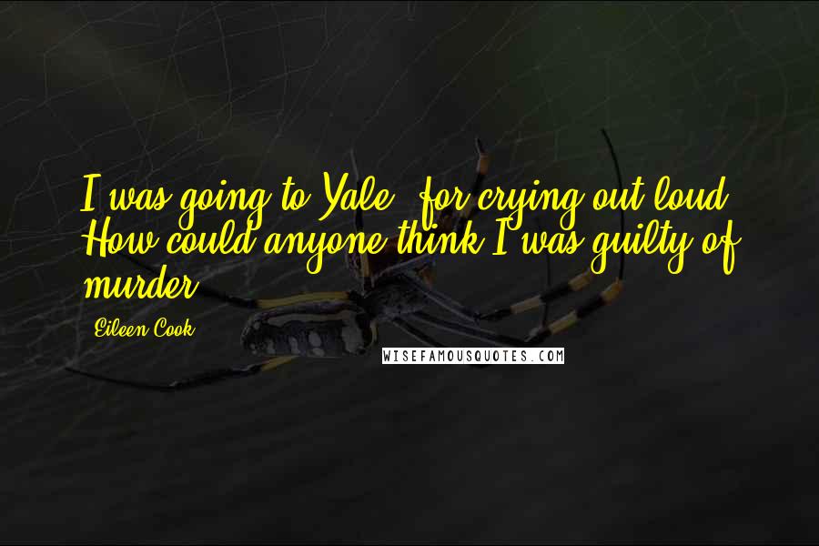 Eileen Cook Quotes: I was going to Yale, for crying out loud. How could anyone think I was guilty of murder?