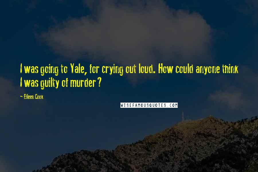 Eileen Cook Quotes: I was going to Yale, for crying out loud. How could anyone think I was guilty of murder?