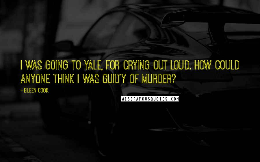 Eileen Cook Quotes: I was going to Yale, for crying out loud. How could anyone think I was guilty of murder?