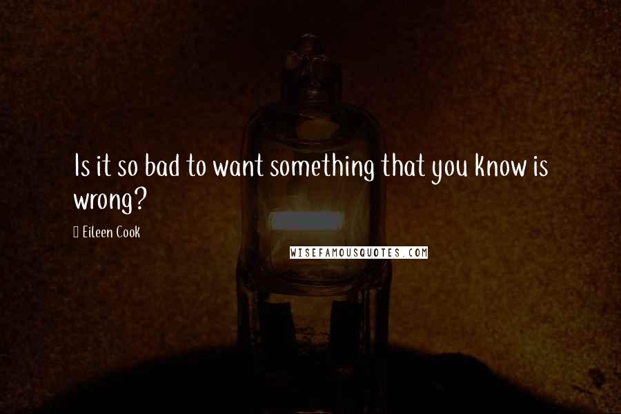 Eileen Cook Quotes: Is it so bad to want something that you know is wrong?