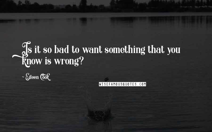 Eileen Cook Quotes: Is it so bad to want something that you know is wrong?