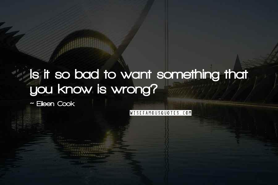 Eileen Cook Quotes: Is it so bad to want something that you know is wrong?