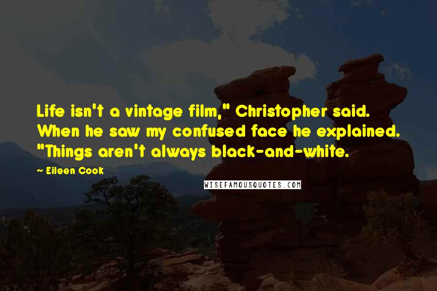 Eileen Cook Quotes: Life isn't a vintage film," Christopher said. When he saw my confused face he explained. "Things aren't always black-and-white.