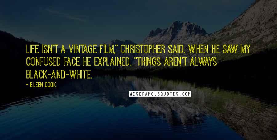 Eileen Cook Quotes: Life isn't a vintage film," Christopher said. When he saw my confused face he explained. "Things aren't always black-and-white.