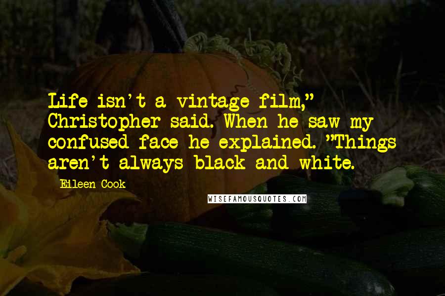 Eileen Cook Quotes: Life isn't a vintage film," Christopher said. When he saw my confused face he explained. "Things aren't always black-and-white.