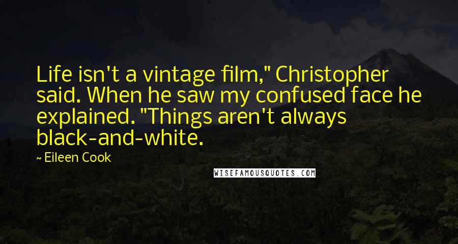 Eileen Cook Quotes: Life isn't a vintage film," Christopher said. When he saw my confused face he explained. "Things aren't always black-and-white.