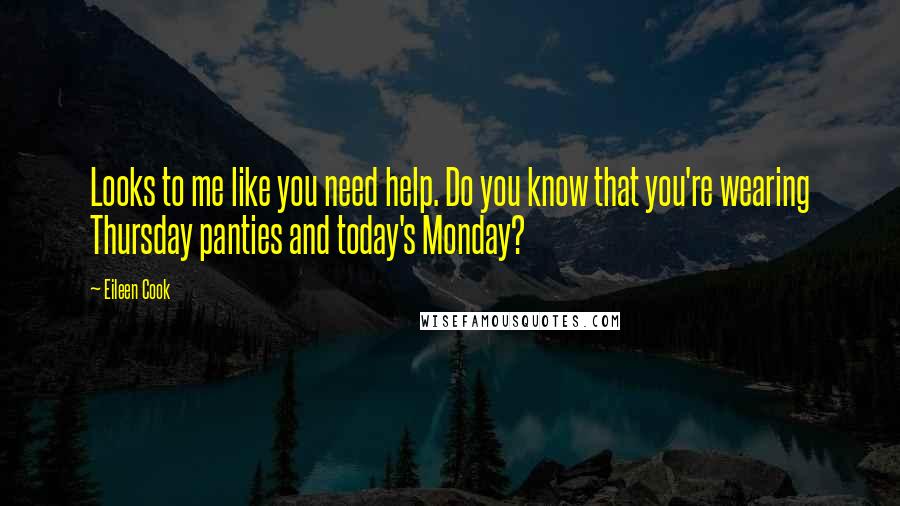 Eileen Cook Quotes: Looks to me like you need help. Do you know that you're wearing Thursday panties and today's Monday?