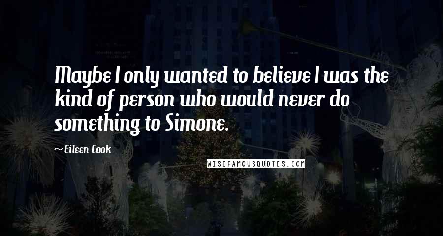 Eileen Cook Quotes: Maybe I only wanted to believe I was the kind of person who would never do something to Simone.
