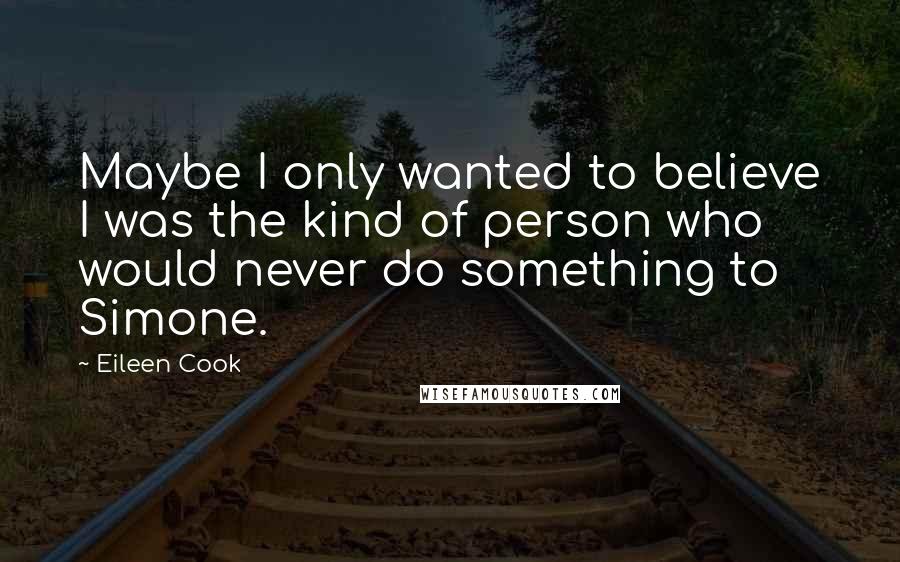 Eileen Cook Quotes: Maybe I only wanted to believe I was the kind of person who would never do something to Simone.