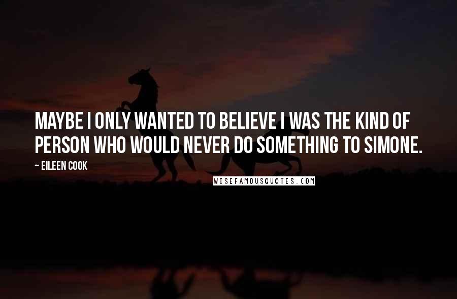 Eileen Cook Quotes: Maybe I only wanted to believe I was the kind of person who would never do something to Simone.