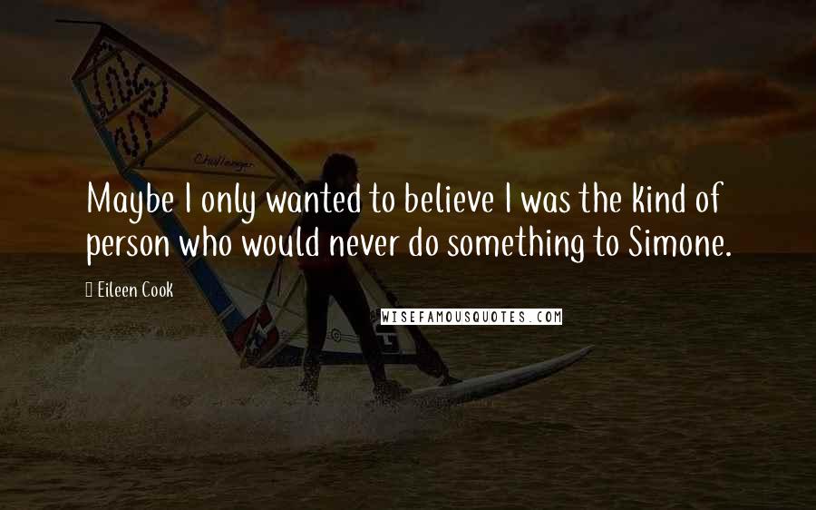 Eileen Cook Quotes: Maybe I only wanted to believe I was the kind of person who would never do something to Simone.