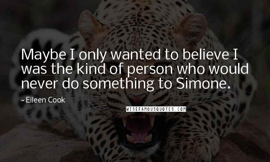 Eileen Cook Quotes: Maybe I only wanted to believe I was the kind of person who would never do something to Simone.