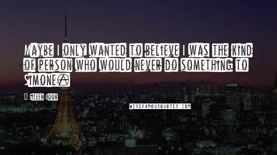 Eileen Cook Quotes: Maybe I only wanted to believe I was the kind of person who would never do something to Simone.