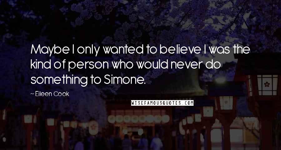 Eileen Cook Quotes: Maybe I only wanted to believe I was the kind of person who would never do something to Simone.