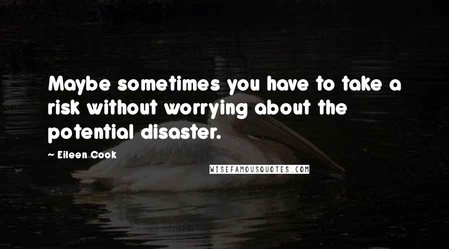 Eileen Cook Quotes: Maybe sometimes you have to take a risk without worrying about the potential disaster.