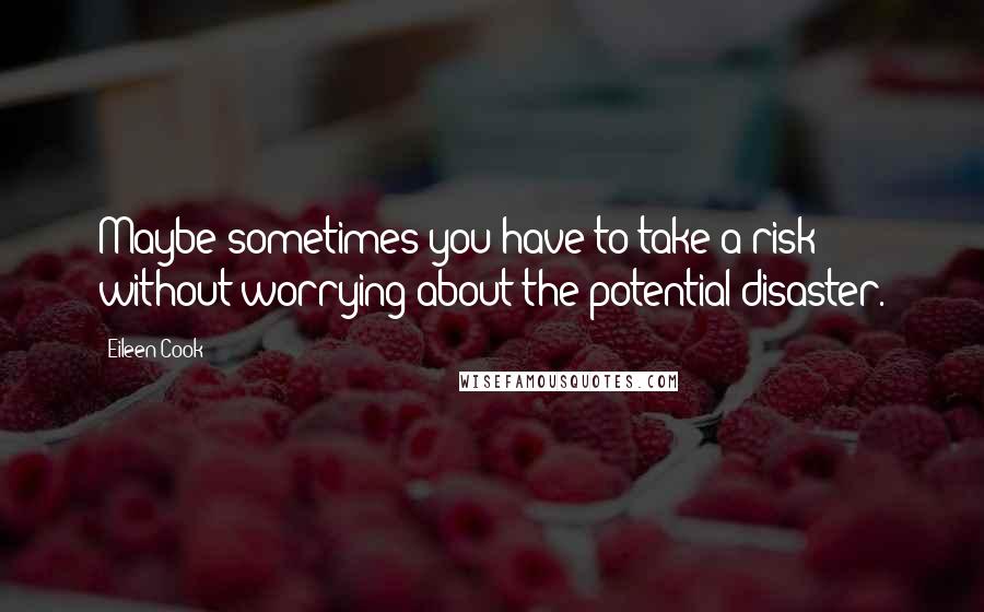 Eileen Cook Quotes: Maybe sometimes you have to take a risk without worrying about the potential disaster.