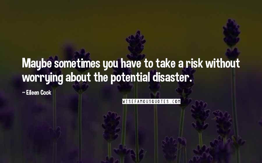 Eileen Cook Quotes: Maybe sometimes you have to take a risk without worrying about the potential disaster.