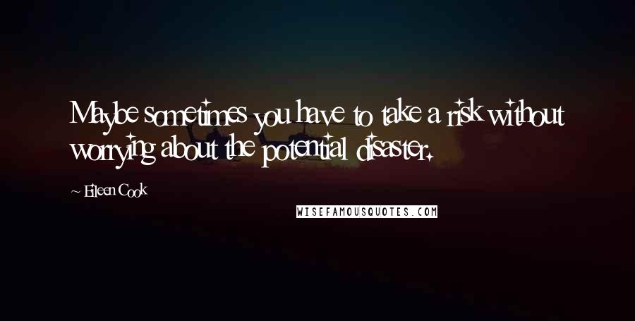 Eileen Cook Quotes: Maybe sometimes you have to take a risk without worrying about the potential disaster.