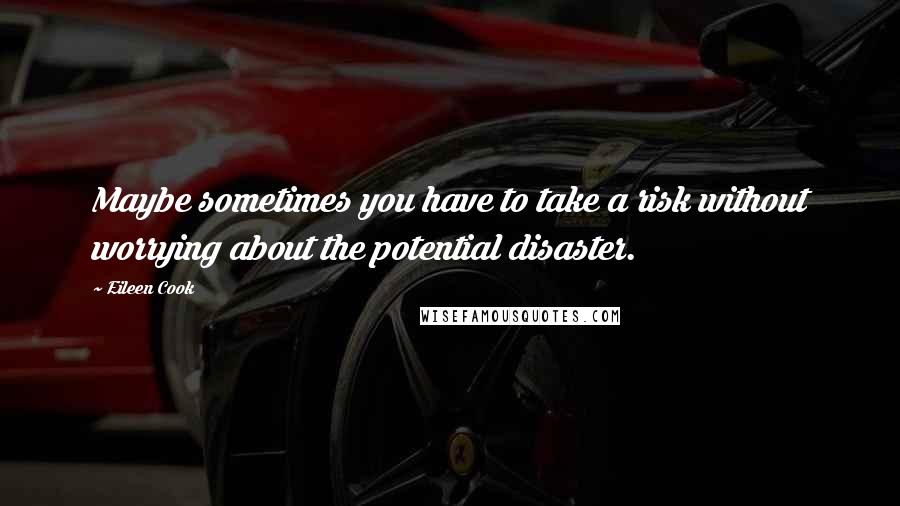 Eileen Cook Quotes: Maybe sometimes you have to take a risk without worrying about the potential disaster.