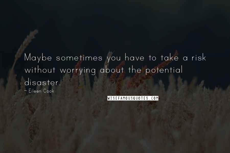 Eileen Cook Quotes: Maybe sometimes you have to take a risk without worrying about the potential disaster.