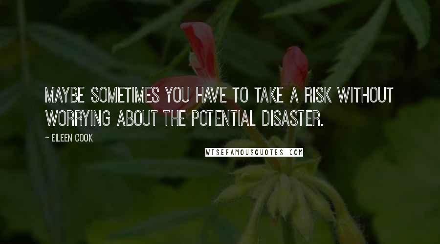 Eileen Cook Quotes: Maybe sometimes you have to take a risk without worrying about the potential disaster.