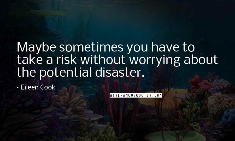 Eileen Cook Quotes: Maybe sometimes you have to take a risk without worrying about the potential disaster.