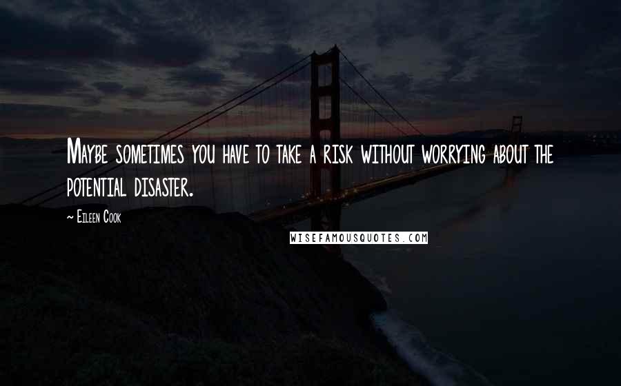 Eileen Cook Quotes: Maybe sometimes you have to take a risk without worrying about the potential disaster.