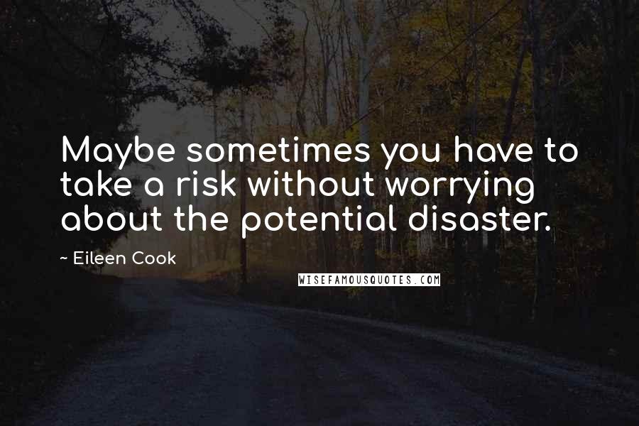 Eileen Cook Quotes: Maybe sometimes you have to take a risk without worrying about the potential disaster.