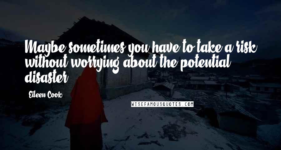 Eileen Cook Quotes: Maybe sometimes you have to take a risk without worrying about the potential disaster.