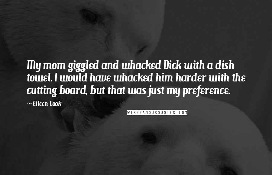 Eileen Cook Quotes: My mom giggled and whacked Dick with a dish towel. I would have whacked him harder with the cutting board, but that was just my preference.