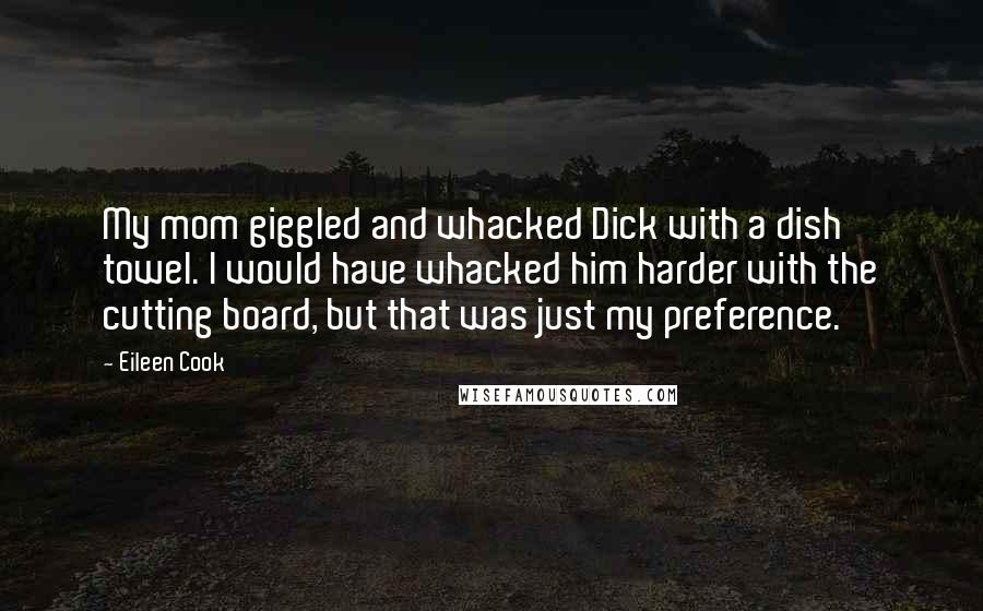 Eileen Cook Quotes: My mom giggled and whacked Dick with a dish towel. I would have whacked him harder with the cutting board, but that was just my preference.