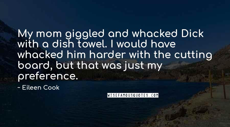 Eileen Cook Quotes: My mom giggled and whacked Dick with a dish towel. I would have whacked him harder with the cutting board, but that was just my preference.