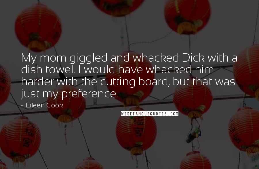 Eileen Cook Quotes: My mom giggled and whacked Dick with a dish towel. I would have whacked him harder with the cutting board, but that was just my preference.