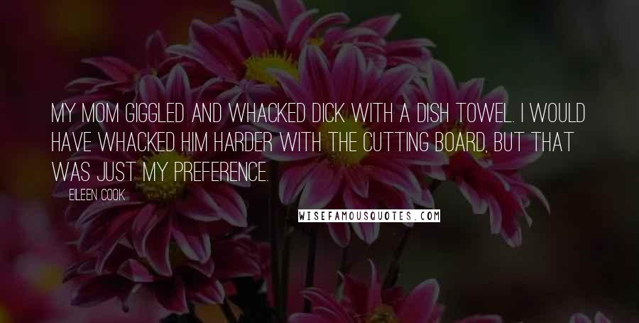 Eileen Cook Quotes: My mom giggled and whacked Dick with a dish towel. I would have whacked him harder with the cutting board, but that was just my preference.
