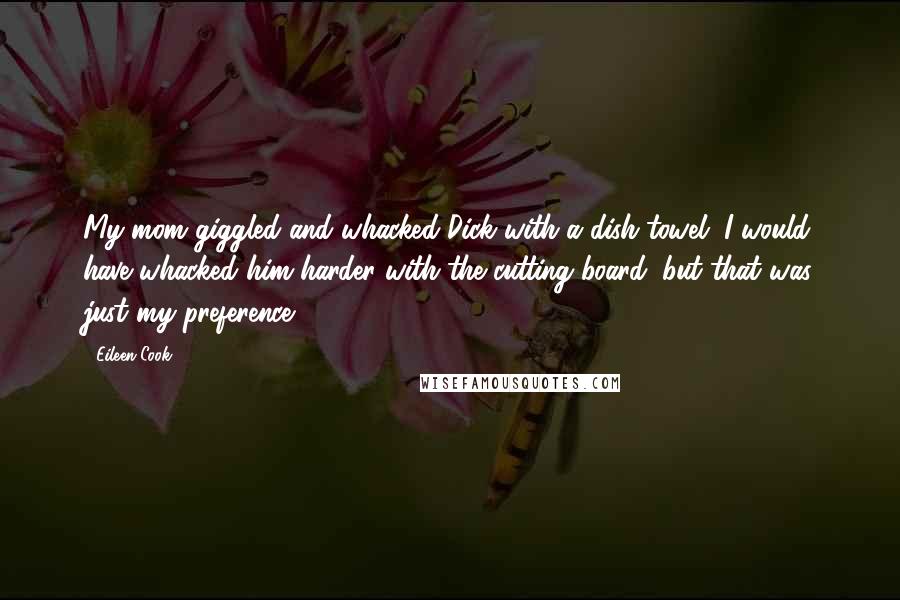 Eileen Cook Quotes: My mom giggled and whacked Dick with a dish towel. I would have whacked him harder with the cutting board, but that was just my preference.