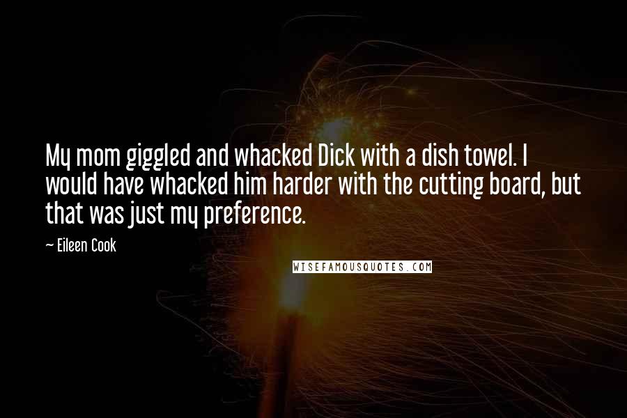 Eileen Cook Quotes: My mom giggled and whacked Dick with a dish towel. I would have whacked him harder with the cutting board, but that was just my preference.