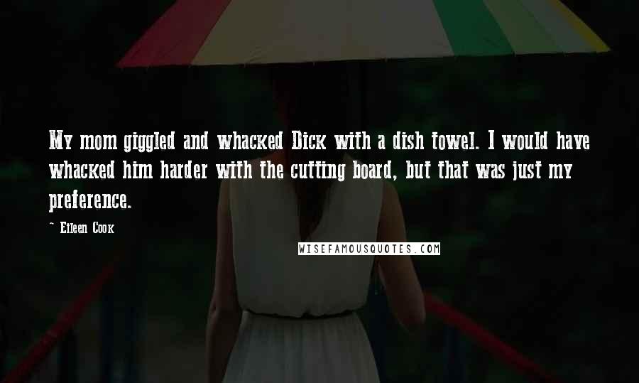 Eileen Cook Quotes: My mom giggled and whacked Dick with a dish towel. I would have whacked him harder with the cutting board, but that was just my preference.