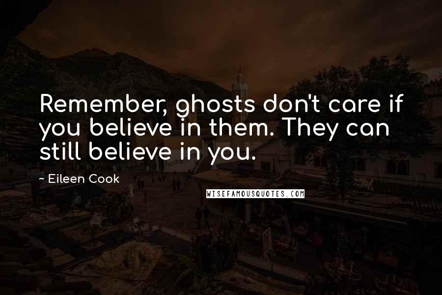 Eileen Cook Quotes: Remember, ghosts don't care if you believe in them. They can still believe in you.