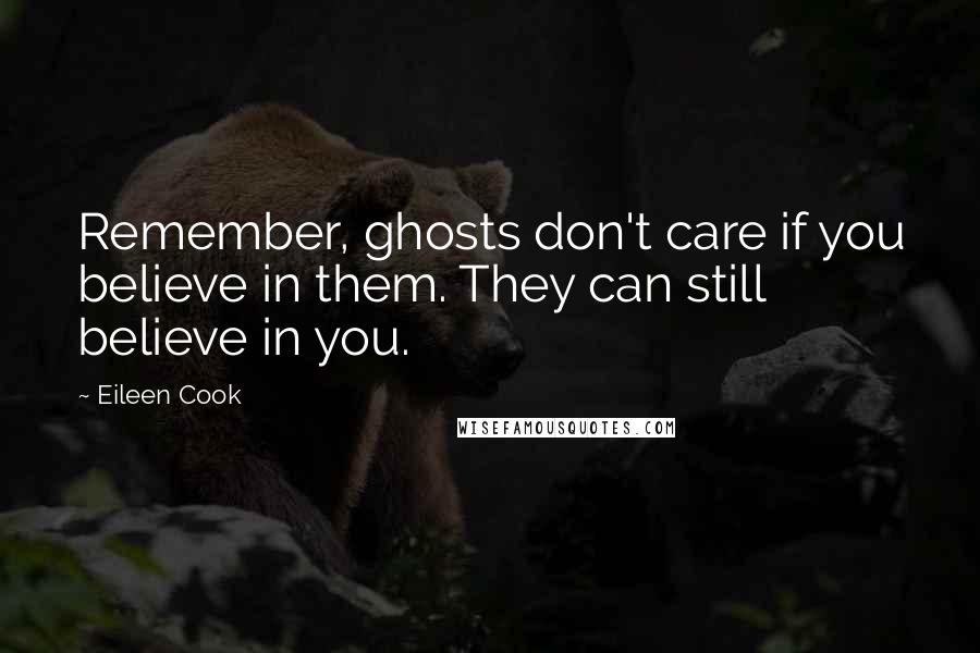Eileen Cook Quotes: Remember, ghosts don't care if you believe in them. They can still believe in you.