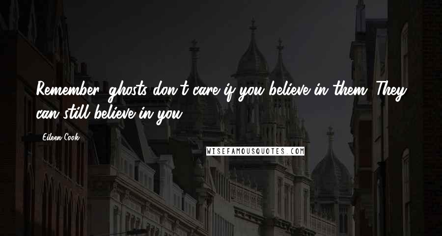 Eileen Cook Quotes: Remember, ghosts don't care if you believe in them. They can still believe in you.